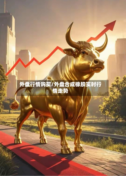 外盘行情购买/外盘合成橡胶实时行情走势-第3张图片