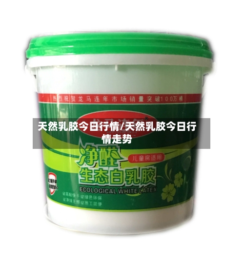 天然乳胶今日行情/天然乳胶今日行情走势-第3张图片