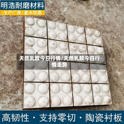 天然乳胶今日行情/天然乳胶今日行情走势