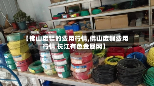 【佛山废铝的费用行情,佛山废铜费用行情 长江有色金属网】-第2张图片