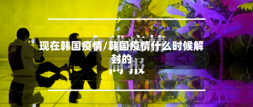 现在韩国疫情/韩国疫情什么时候解封的-第2张图片