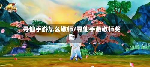 寻仙手游怎么敬师/寻仙手游敬师奖励