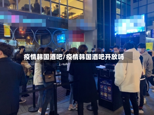 疫情韩国酒吧/疫情韩国酒吧开放吗-第2张图片