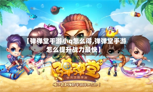 【弹弹堂手游小q怎么得,弹弹堂手游怎么提升战力最快】-第2张图片