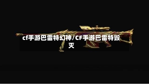 cf手游巴雷特幻神/CF手游巴雷特毁灭-第2张图片