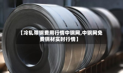 【冷轧带钢费用行情中钢网,中钢网免费钢材实时行情】-第3张图片