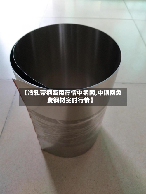 【冷轧带钢费用行情中钢网,中钢网免费钢材实时行情】