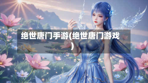 绝世唐门手游(绝世唐门游戏)