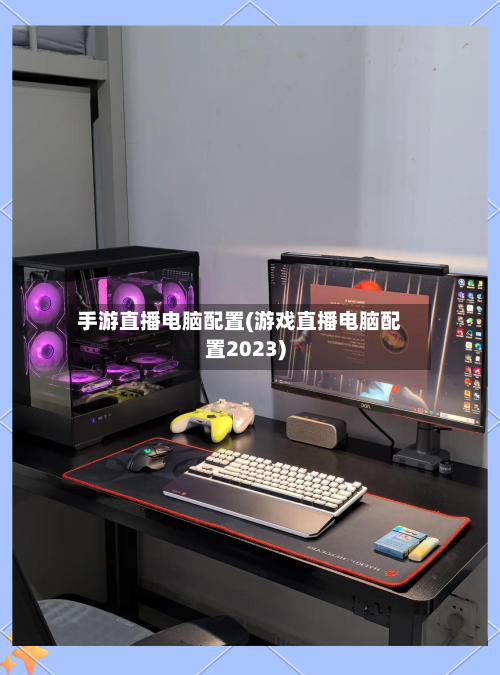 手游直播电脑配置(游戏直播电脑配置2023)