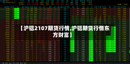 【沪铝2107期货行情,沪铝期货行情东方财富】