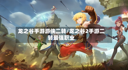 龙之谷手游游侠二转/龙之谷2手游二转最强职业