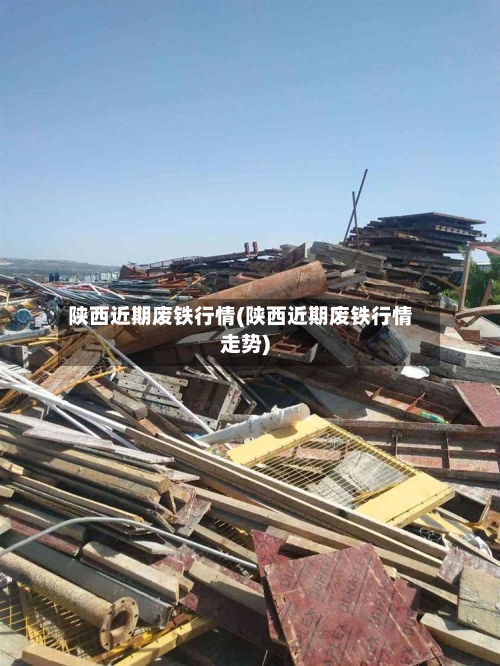 陕西近期废铁行情(陕西近期废铁行情走势)
