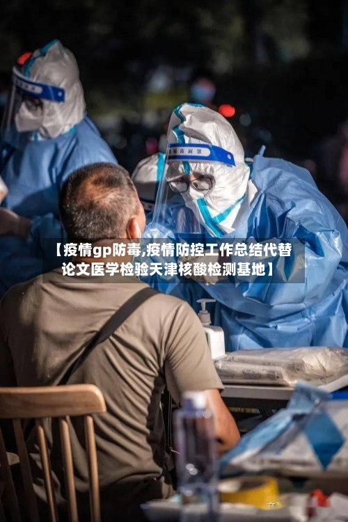 【疫情gp防毒,疫情防控工作总结代替论文医学检验天津核酸检测基地】-第2张图片