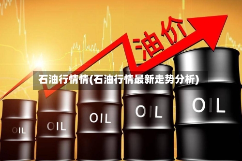 石油行情情(石油行情最新走势分析)