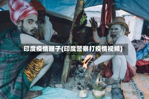 印度疫情鞭子(印度警察打疫情视频)-第2张图片