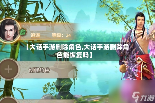 【大话手游删除角色,大话手游删除角色能恢复吗】-第2张图片