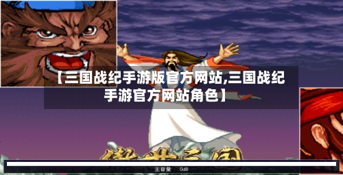 【三国战纪手游版官方网站,三国战纪手游官方网站角色】