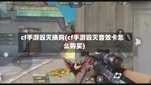cf手游毁灭换购(cf手游毁灭音效卡怎么购买)