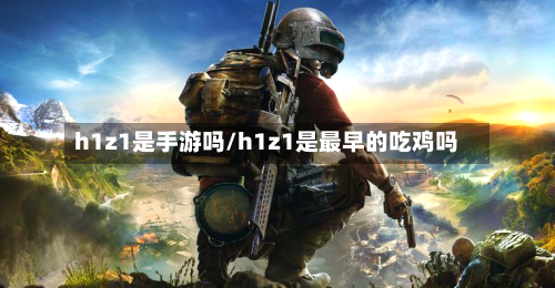 h1z1是手游吗/h1z1是最早的吃鸡吗