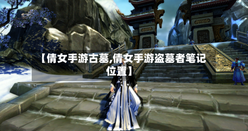 【倩女手游古墓,倩女手游盗墓者笔记位置】