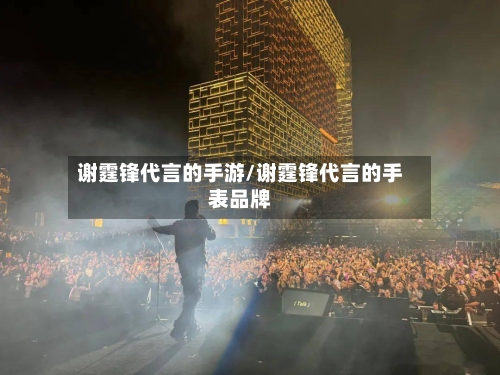 谢霆锋代言的手游/谢霆锋代言的手表品牌-第2张图片
