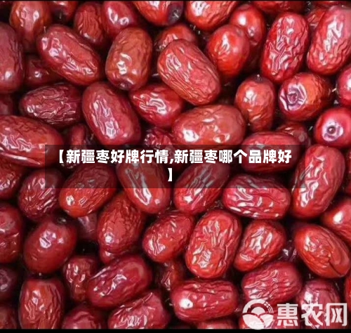 【新疆枣好牌行情,新疆枣哪个品牌好】