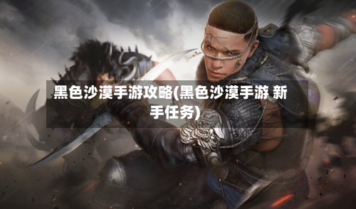 黑色沙漠手游攻略(黑色沙漠手游 新手任务)