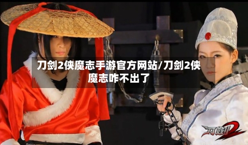 刀剑2侠魔志手游官方网站/刀剑2侠魔志咋不出了-第3张图片