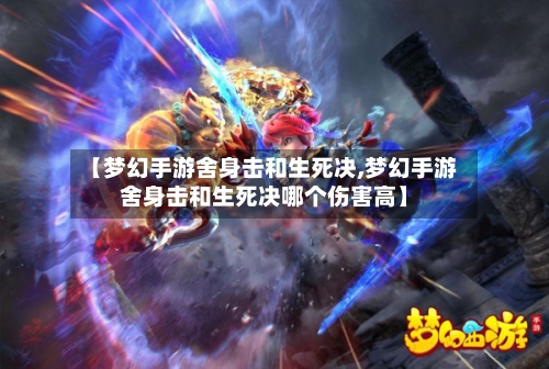 【梦幻手游舍身击和生死决,梦幻手游舍身击和生死决哪个伤害高】