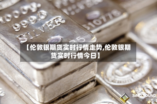 【伦敦银期货实时行情走势,伦敦银期货实时行情今日】