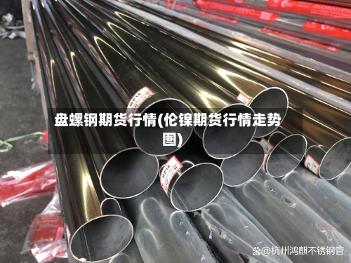 盘螺钢期货行情(伦镍期货行情走势图)-第3张图片