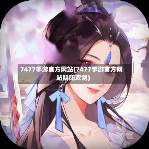 7477手游官方网站(7477手游官方网站阴阳双剑)-第2张图片