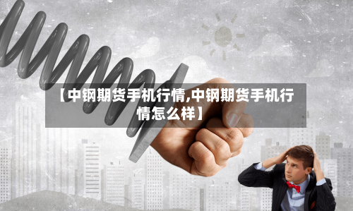 【中钢期货手机行情,中钢期货手机行情怎么样】