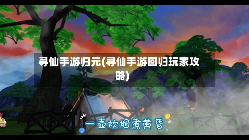 寻仙手游归元(寻仙手游回归玩家攻略)