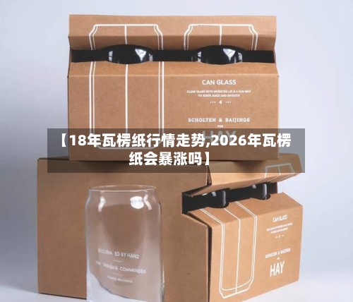 【18年瓦楞纸行情走势,2026年瓦楞纸会暴涨吗】-第2张图片
