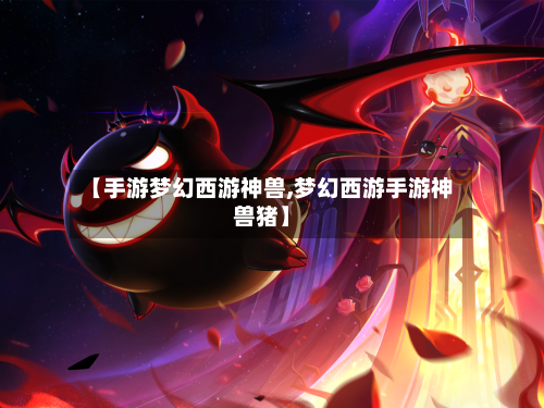【手游梦幻西游神兽,梦幻西游手游神兽猪】