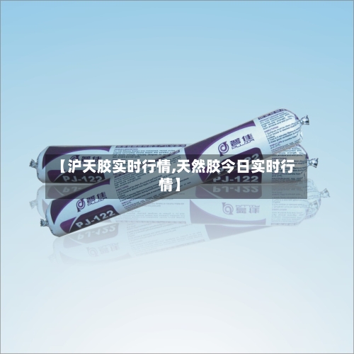 【沪天胶实时行情,天然胶今日实时行情】