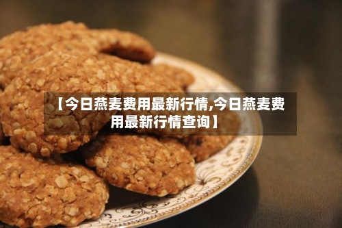 【今日燕麦费用最新行情,今日燕麦费用最新行情查询】