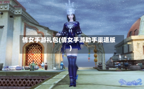 倩女手游礼包(倩女手游助手渠道版)