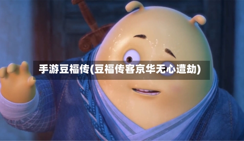 手游豆福传(豆福传客京华无心遭劫)-第2张图片