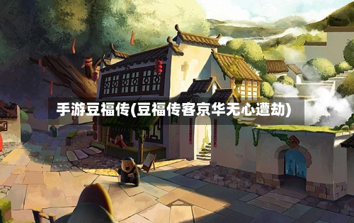 手游豆福传(豆福传客京华无心遭劫)