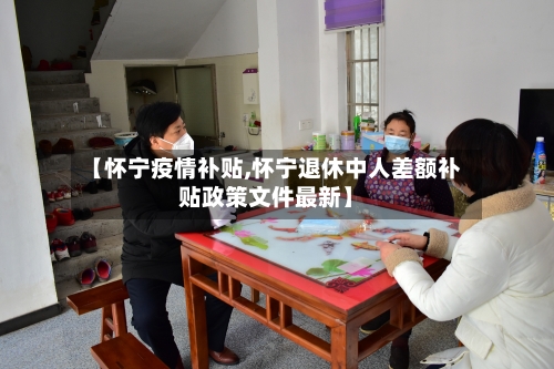 【怀宁疫情补贴,怀宁退休中人差额补贴政策文件最新】-第2张图片