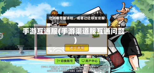 手游互通服(手游渠道服互通问题)-第3张图片