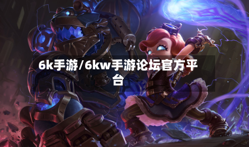 6k手游/6kw手游论坛官方平台