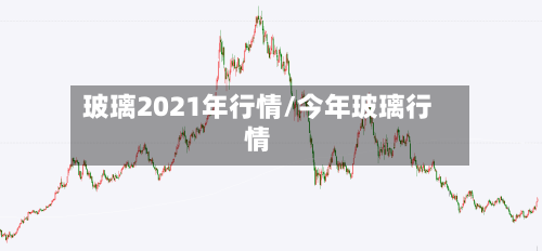 玻璃2021年行情/今年玻璃行情-第3张图片