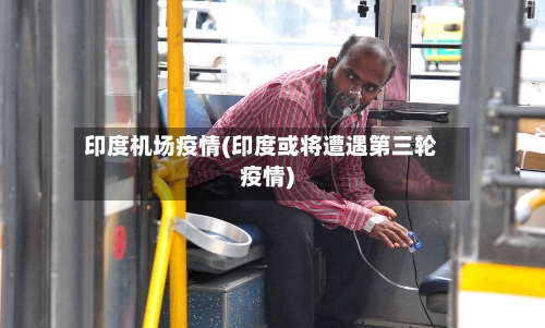 印度机场疫情(印度或将遭遇第三轮疫情)