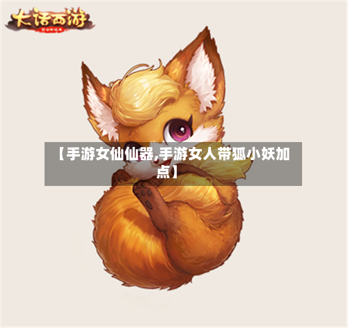 【手游女仙仙器,手游女人带狐小妖加点】