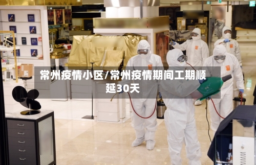 常州疫情小区/常州疫情期间工期顺延30天