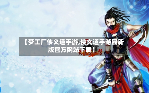【梦工厂侠义道手游,侠义道手游最新版官方网站下载】