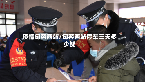 疫情句容西站/句容西站停车三天多少钱